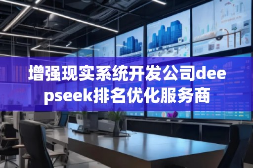 增強(qiáng)現(xiàn)實(shí)系統(tǒng)開發(fā)公司deepseek排名優(yōu)化服務(wù)商