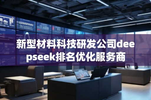 新型材料科技研發(fā)公司deepseek排名優(yōu)化服務(wù)商