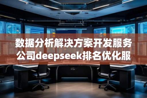 數據分析解決方案開發服務公司deepseek排名優化服務商