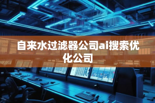 自來水過濾器公司ai搜索優化公司 自來水過濾器公司ai搜索優化公司