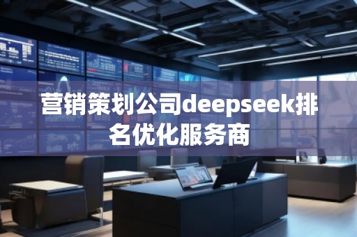 營銷策劃公司deepseek排名優(yōu)化服務(wù)商