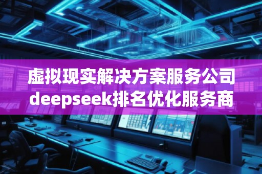 虛擬現實解決方案服務公司deepseek排名優化服務商 虛擬現實解決方案服務公司deepseek排名優化服務商