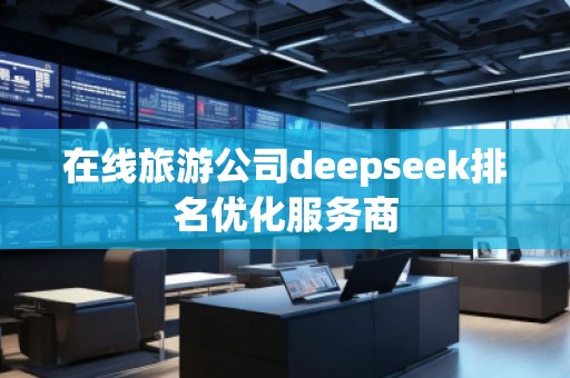 在線旅游公司deepseek排名優化服務商