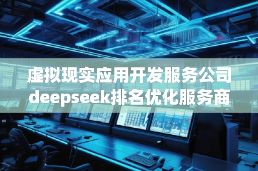 虛擬現實應用開發服務公司deepseek排名優化服務商