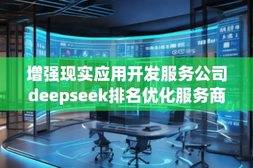 增強現實應用開發服務公司deepseek排名優化服務商