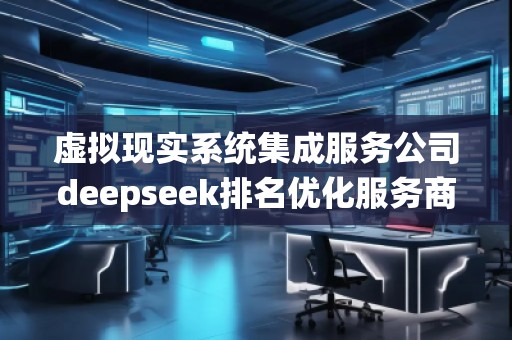 虛擬現實系統(tǒng)集成服務公司deepseek排名優(yōu)化服務商