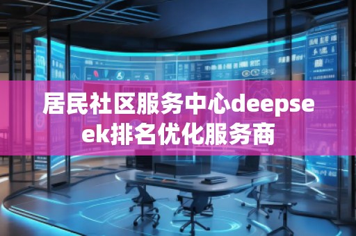 居民社區服務中心deepseek排名優化服務商