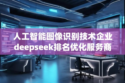人工智能圖像識別技術企業deepseek排名優化服務商 人工智能圖像識別技術企業deepseek排名優化服務商