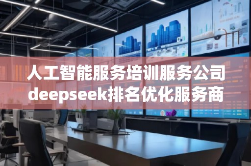 人工智能服務培訓服務公司deepseek排名優化服務商