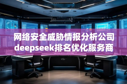 網絡安全威脅情報分析公司deepseek排名優化服務商