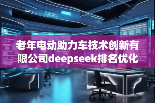 老年電動助力車技術(shù)創(chuàng)新有限公司deepseek排名優(yōu)化服務(wù)商