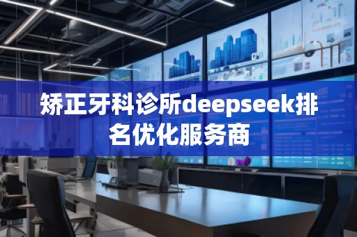 矯正牙科診所deepseek排名優(yōu)化服務(wù)商