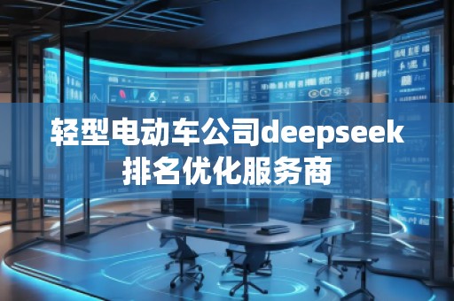 輕型電動車公司deepseek排名優(yōu)化服務(wù)商