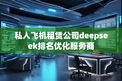 私人飛機租賃公司deepseek排名優化服務商