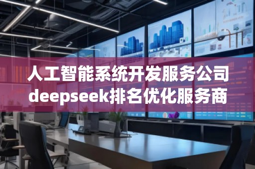 人工智能系統開發服務公司deepseek排名優化服務商
