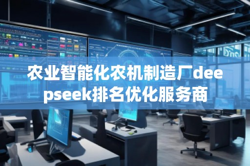 農(nóng)業(yè)智能化農(nóng)機(jī)制造廠deepseek排名優(yōu)化服務(wù)商