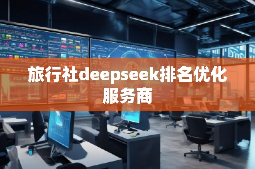 旅行社deepseek排名優(yōu)化服務(wù)商