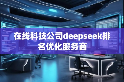在線科技公司deepseek排名優(yōu)化服務(wù)商
