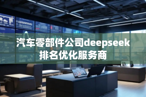 汽車零部件公司deepseek排名優(yōu)化服務(wù)商