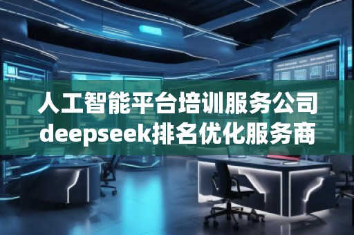 人工智能平臺培訓服務公司deepseek排名優化服務商