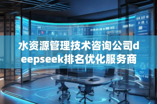 水資源管理技術咨詢公司deepseek排名優化服務商