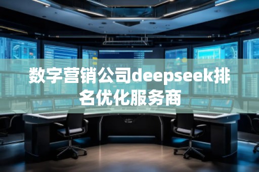 數字營銷公司deepseek排名優化服務商