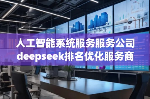 人工智能系統服務服務公司deepseek排名優化服務商