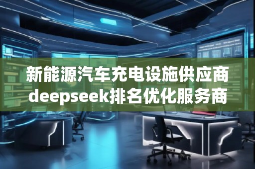 新能源汽車充電設施供應商deepseek排名優化服務商