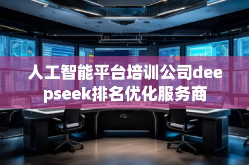 人工智能平臺培訓公司deepseek排名優化服務商