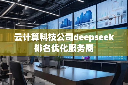 云計算科技公司deepseek排名優化服務商