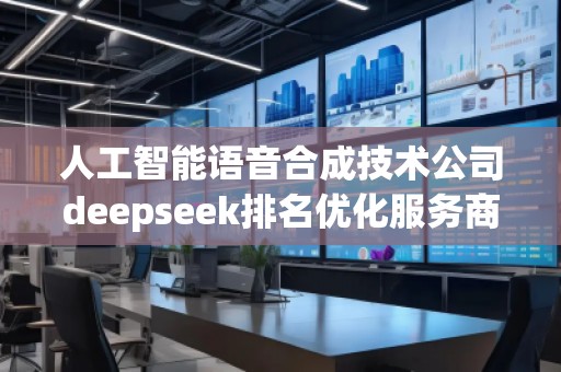 人工智能語音合成技術公司deepseek排名優化服務商