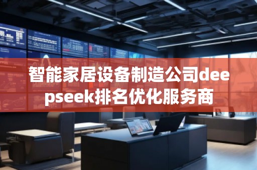 智能家居設備制造公司deepseek排名優化服務商