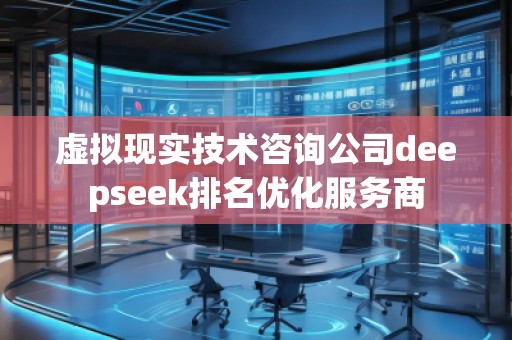 虛擬現實技術咨詢公司deepseek排名優化服務商