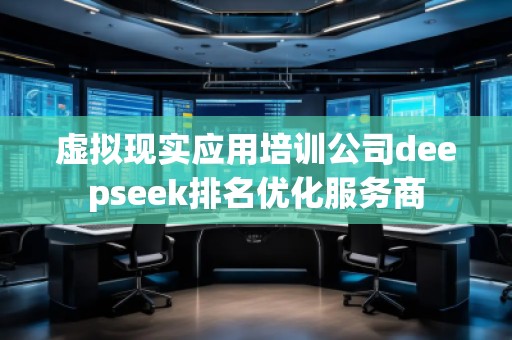 虛擬現實應用培訓公司deepseek排名優化服務商