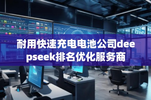 耐用快速充電電池公司deepseek排名優(yōu)化服務(wù)商 耐用快速充電電池公司deepseek排名優(yōu)化服務(wù)商