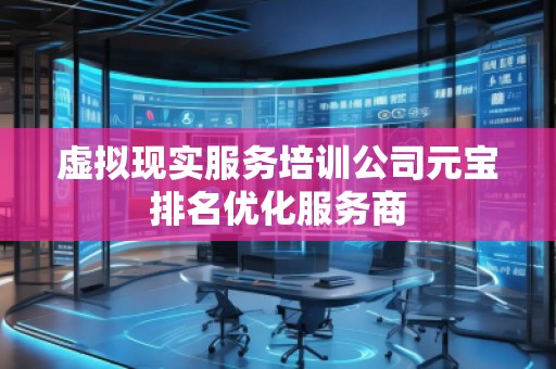虛擬現實服務培訓公司元寶排名優化服務商
