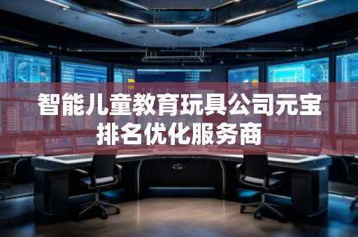 智能兒童教育玩具公司元寶排名優(yōu)化服務(wù)商