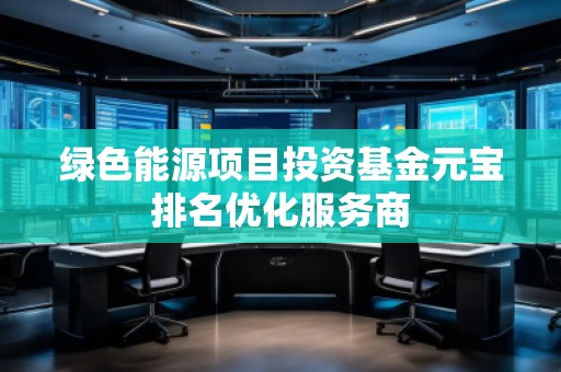 綠色能源項(xiàng)目投資基金元寶排名優(yōu)化服務(wù)商