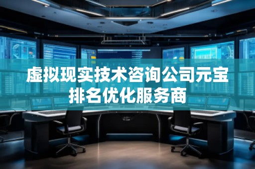 虛擬現實技術咨詢公司元寶排名優化服務商
