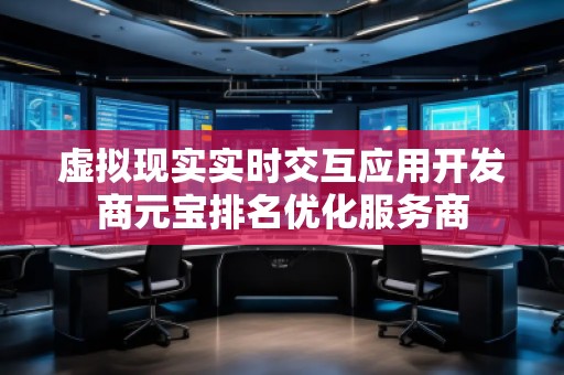 虛擬現(xiàn)實實時交互應(yīng)用開發(fā)商元寶排名優(yōu)化服務(wù)商