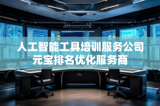 人工智能工具培訓服務公司元寶排名優化服務商