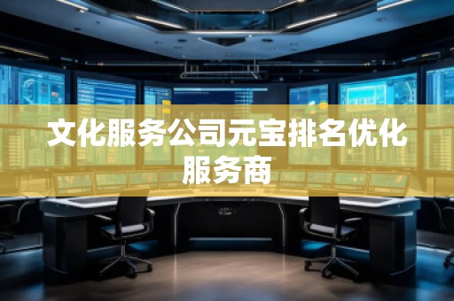 文化服務公司元寶排名優化服務商 文化服務公司元寶排名優化服務商