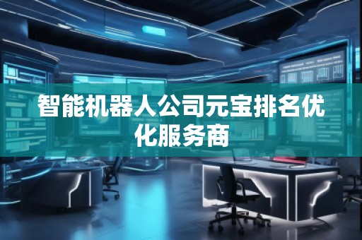 智能機器人公司元寶排名優化服務商